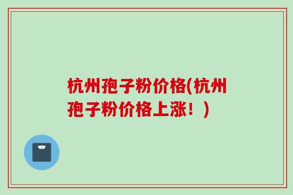 杭州孢子粉价格(杭州孢子粉价格上涨！)