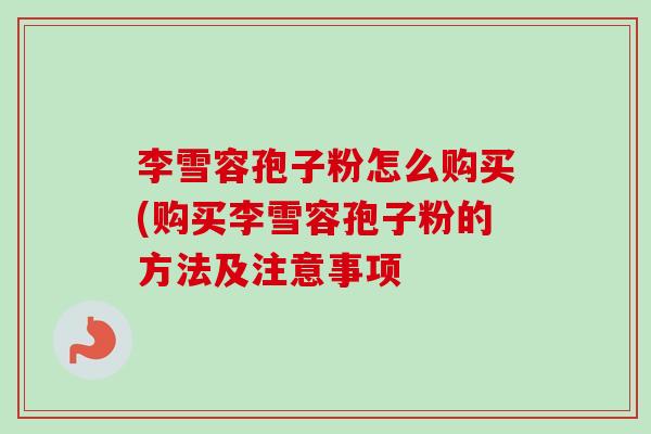 李雪容孢子粉怎么购买(购买李雪容孢子粉的方法及注意事项