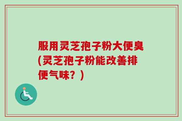 服用灵芝孢子粉大便臭(灵芝孢子粉能改善排便气味?) 服用灵芝孢子粉大便臭(灵芝孢子粉能改善排便气味?)