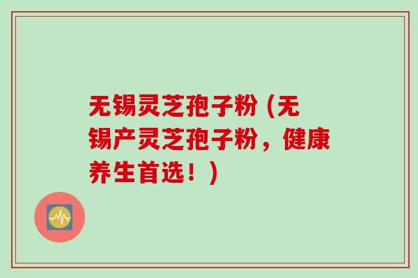 无锡灵芝孢子粉 (无锡产灵芝孢子粉，健康养生首选！)