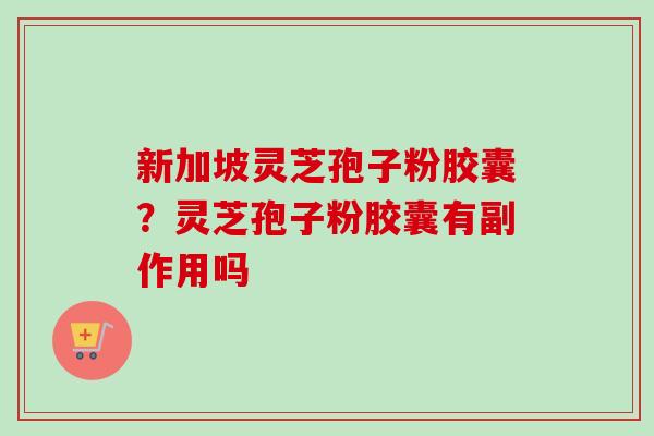 新加坡灵芝孢子粉胶囊？灵芝孢子粉胶囊有副作用吗