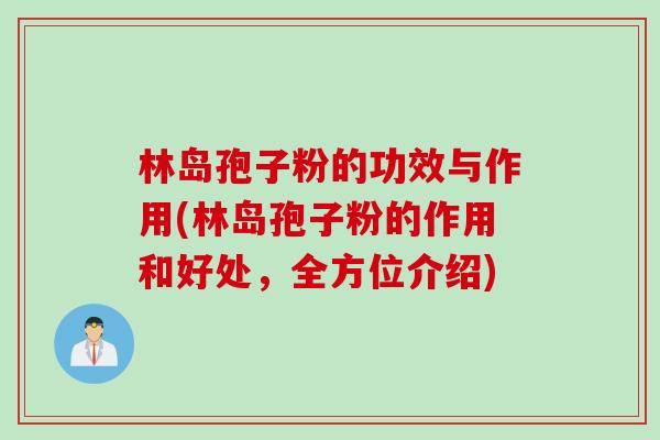 林岛孢子粉的功效与作用(林岛孢子粉的作用和好处,全方位介绍) 林岛孢子粉的功效与作用(林岛孢子粉的作用和好处,全方位介绍)