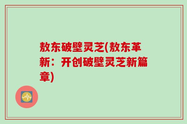 敖东破壁灵芝(敖东革新：开创破壁灵芝新篇章)