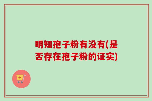 明知孢子粉有没有(是否存在孢子粉的证实)