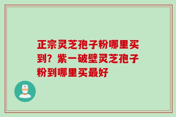正宗灵芝孢子粉哪里买到?紫一破壁灵芝孢子粉到哪里买好 正宗灵芝孢子粉哪里买到?紫一破壁灵芝孢子粉到哪里买好