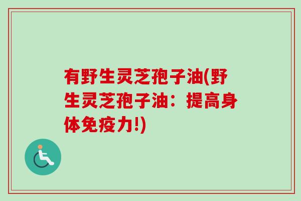 有野生灵芝孢子油(野生灵芝孢子油：提高身体免疫力!)