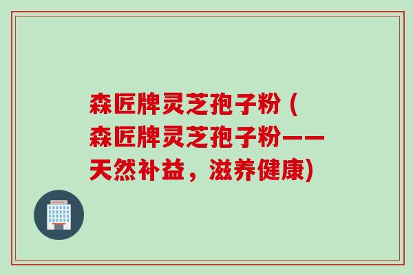 森匠牌灵芝孢子粉 (森匠牌灵芝孢子粉——天然补益,滋养健康) 森匠牌灵芝孢子粉 (森匠牌灵芝孢子粉——天然补益,滋养健康)