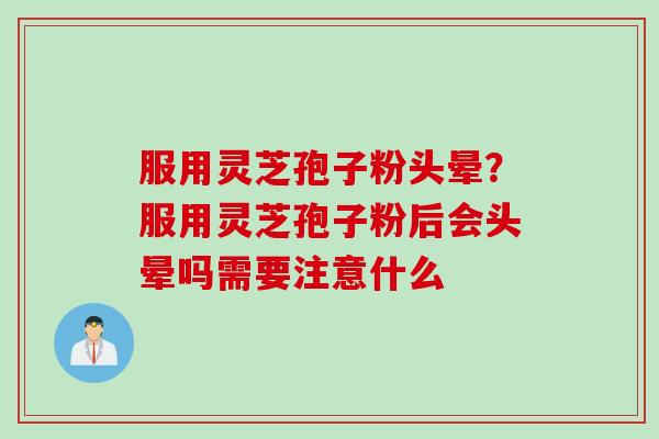服用灵芝孢子粉头晕?服用灵芝孢子粉后会头晕吗需要注意什么 服用灵芝孢子粉头晕?服用灵芝孢子粉后会头晕吗需要注意什么