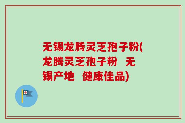 无锡龙腾灵芝孢子粉(龙腾灵芝孢子粉  无锡产地  健康佳品)
