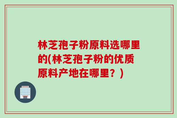 林芝孢子粉原料选哪里的(林芝孢子粉的优质原料产地在哪里？)