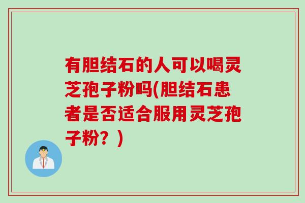 有胆结石的人可以喝灵芝孢子粉吗(胆结石患者是否适合服用灵芝孢子粉？)