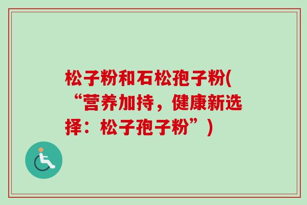 松子粉和石松孢子粉(“营养加持，健康新选择：松子孢子粉”)