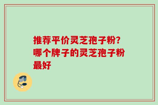 推荐平价灵芝孢子粉？哪个牌子的灵芝孢子粉最好