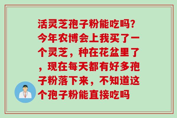 活灵芝孢子粉能吃吗？今年农博会上我买了一个灵芝，种在花盆里了，现在每天都有好多孢子粉落下来，不知道这个孢子粉能直接吃吗