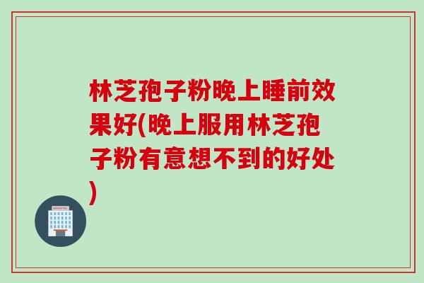 林芝孢子粉晚上睡前效果好(晚上服用林芝孢子粉有意想不到的好处)