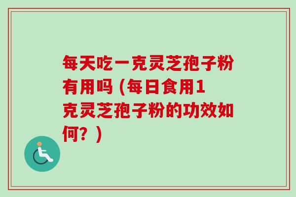 每天吃一克灵芝孢子粉有用吗 (每日食用1克灵芝孢子粉的功效如何?) 每天吃一克灵芝孢子粉有用吗 (每日食用1克灵芝孢子粉的功效如何?)