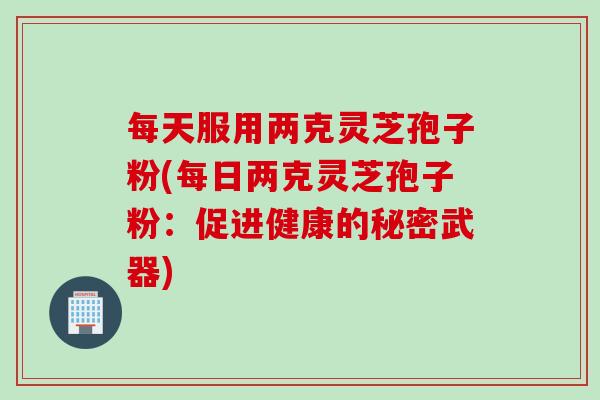 每天服用两克灵芝孢子粉(每日两克灵芝孢子粉：促进健康的秘密武器)