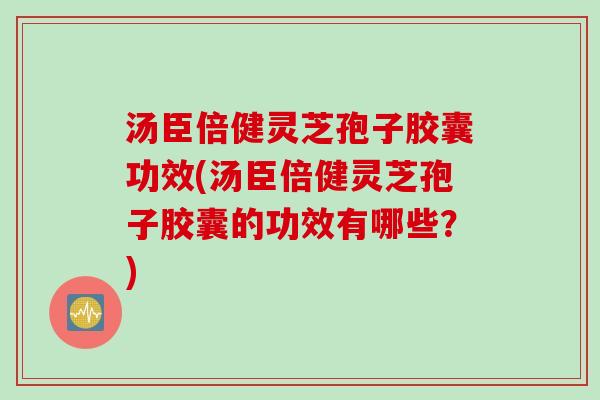 汤臣倍健灵芝孢子胶囊功效(汤臣倍健灵芝孢子胶囊的功效有哪些？)