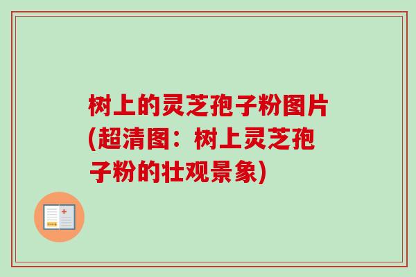树上的灵芝孢子粉图片(超清图:树上灵芝孢子粉的壮观景象) 树上的灵芝孢子粉图片(超清图:树上灵芝孢子粉的壮观景象)