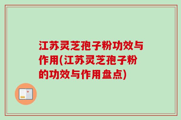 江苏灵芝孢子粉功效与作用(江苏灵芝孢子粉的功效与作用盘点) 江苏灵芝孢子粉功效与作用(江苏灵芝孢子粉的功效与作用盘点)