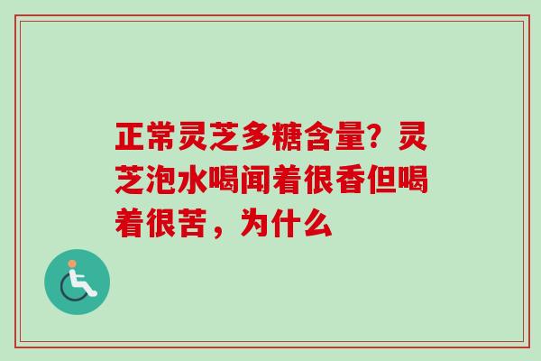 正常灵芝多糖含量?灵芝泡水喝闻着很香但喝着很苦,为什么 正常灵芝多糖含量?灵芝泡水喝闻着很香但喝着很苦,为什么