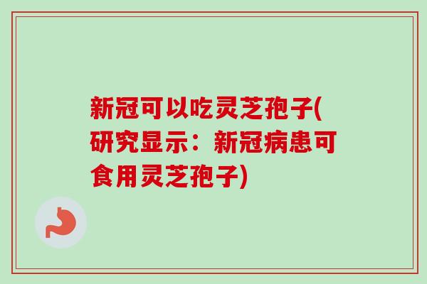 新冠可以吃灵芝孢子(研究显示：新冠病患可食用灵芝孢子)