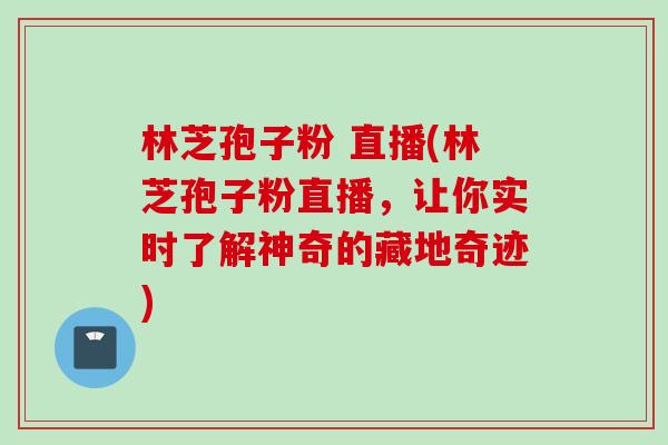 林芝孢子粉 直播(林芝孢子粉直播，让你实时了解神奇的藏地奇迹)