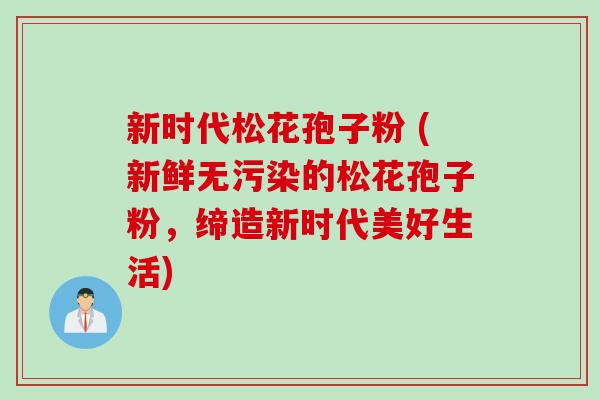 新时代松花孢子粉 (新鲜无污染的松花孢子粉，缔造新时代美好生活)