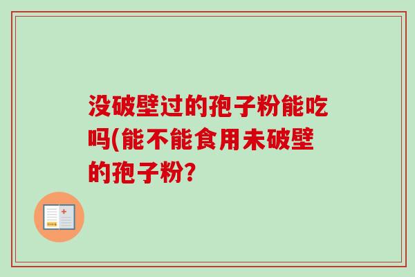 没破壁过的孢子粉能吃吗(能不能食用未破壁的孢子粉？