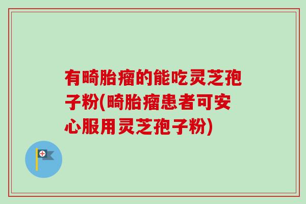 有畸胎瘤的能吃灵芝孢子粉(畸胎瘤患者可安心服用灵芝孢子粉)