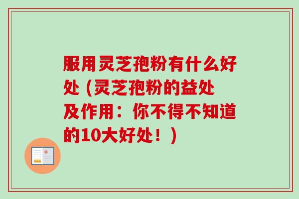 服用灵芝孢粉有什么好处 (灵芝孢粉的益处及作用：你不得不知道的10大好处！)