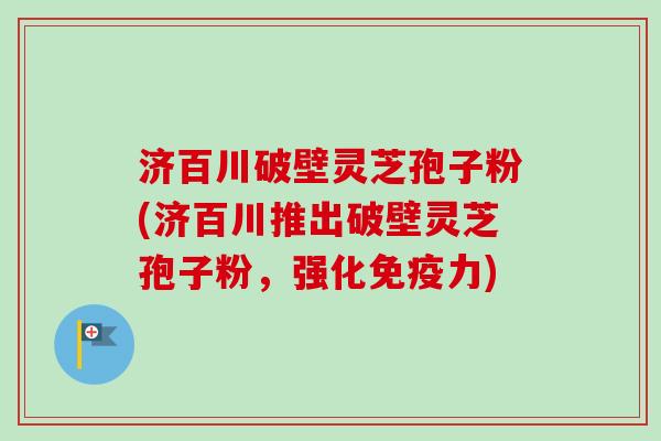 济百川破壁灵芝孢子粉(济百川推出破壁灵芝孢子粉，强化免疫力)