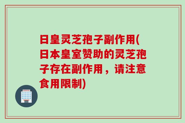 日皇灵芝孢子副作用(日本皇室赞助的灵芝孢子存在副作用，请注意食用限制)