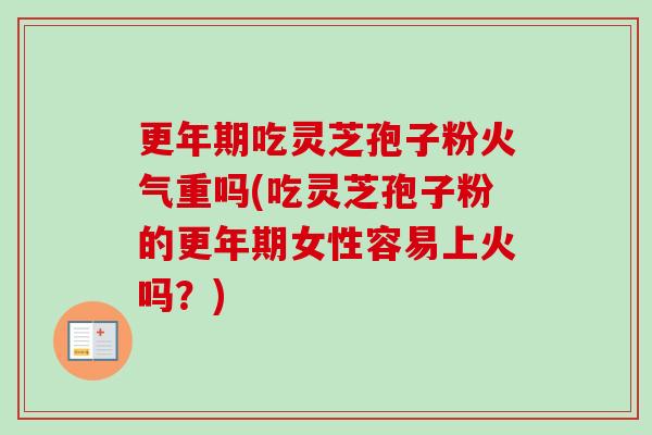 更年期吃灵芝孢子粉火气重吗(吃灵芝孢子粉的更年期女性容易上火吗？)