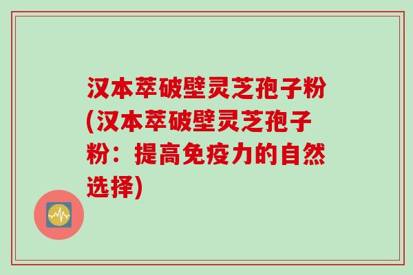 汉本萃破壁灵芝孢子粉(汉本萃破壁灵芝孢子粉：提高免疫力的自然选择)