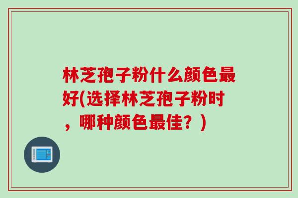 林芝孢子粉什么颜色最好(选择林芝孢子粉时，哪种颜色最佳？)