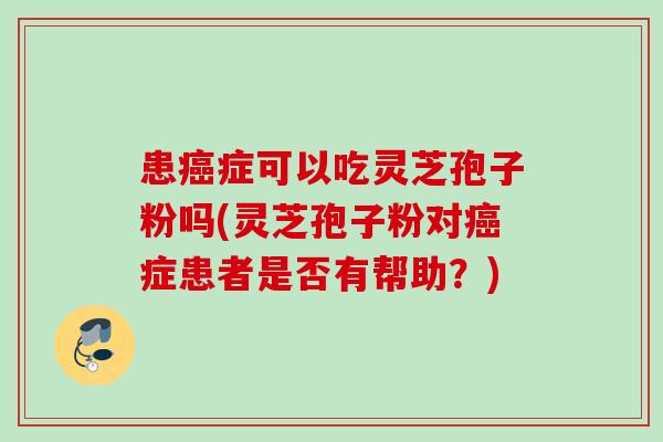 患癌症可以吃灵芝孢子粉吗(灵芝孢子粉对癌症患者是否有帮助？)
