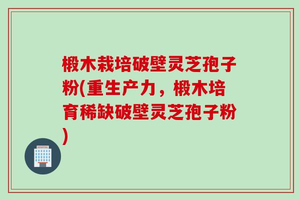 椴木栽培破壁灵芝孢子粉(重生产力，椴木培育稀缺破壁灵芝孢子粉)
