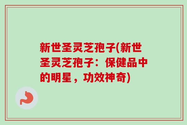 新世圣灵芝孢子(新世圣灵芝孢子：保健品中的明星，功效神奇)