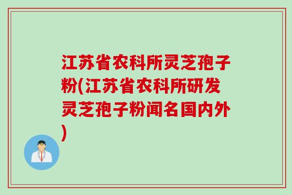 江苏省农科所灵芝孢子粉(江苏省农科所研发灵芝孢子粉闻名国内外)