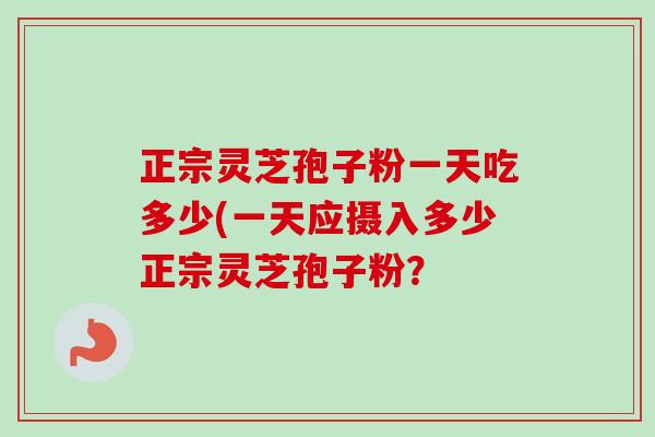 正宗灵芝孢子粉一天吃多少(一天应摄入多少正宗灵芝孢子粉？