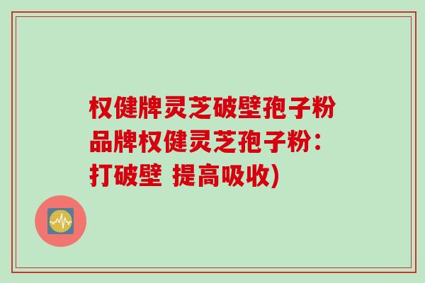 权健牌灵芝破壁孢子粉品牌权健灵芝孢子粉：打破壁 提高吸收)