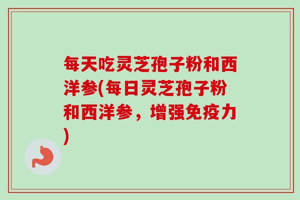 每天吃灵芝孢子粉和西洋参(每日灵芝孢子粉和西洋参,增强免疫力) 每天吃灵芝孢子粉和西洋参(每日灵芝孢子粉和西洋参,增强免疫力)
