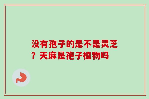 没有孢子的是不是灵芝？天麻是孢子植物吗