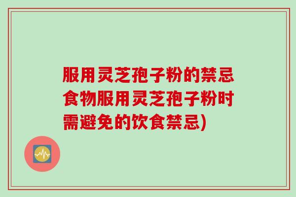 服用灵芝孢子粉的禁忌食物服用灵芝孢子粉时需避免的饮食禁忌)