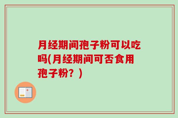 期间孢子粉可以吃吗(期间可否食用孢子粉?) 期间孢子粉可以吃吗(期间可否食用孢子粉?)