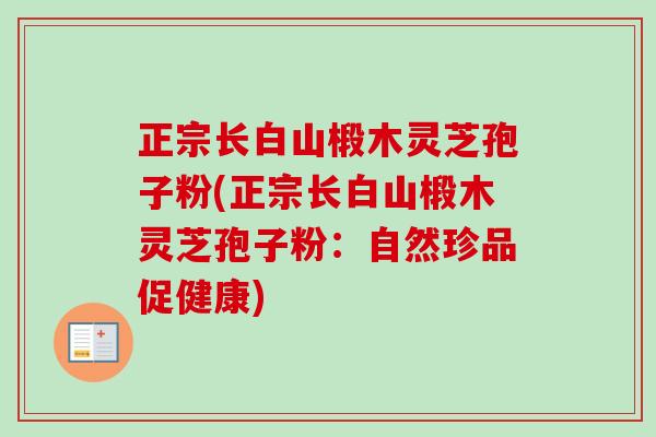 正宗长白山椴木灵芝孢子粉(正宗长白山椴木灵芝孢子粉:自然珍品促健康) 正宗长白山椴木灵芝孢子粉(正宗长白山椴木灵芝孢子粉:自然珍品促健康)