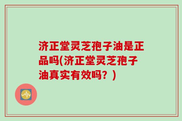 济正堂灵芝孢子油是正品吗(济正堂灵芝孢子油真实有效吗？)