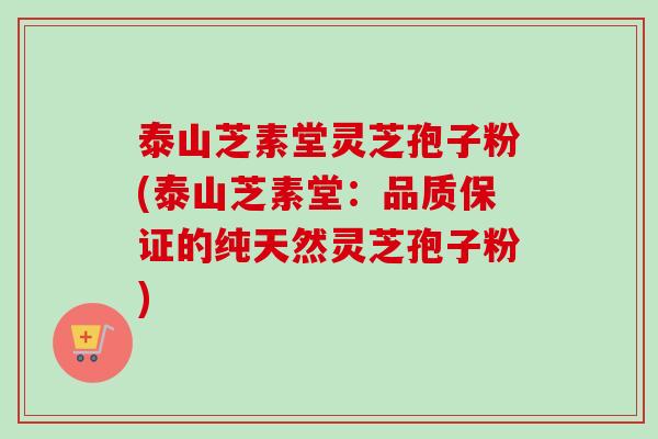 泰山芝素堂灵芝孢子粉(泰山芝素堂：品质保证的纯天然灵芝孢子粉)