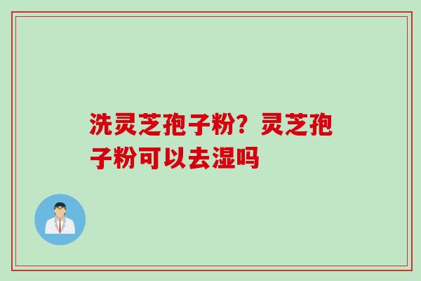 洗灵芝孢子粉？灵芝孢子粉可以去湿吗